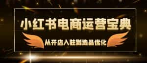 (12497期)小红书电商运营宝典:从开店入驻到选品优化,一站式解决你的电商难题-优优云创网
