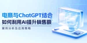 电商与ChatGPT结合:如何利用AI提升销售额,案例分析及应用策略-优优云创网