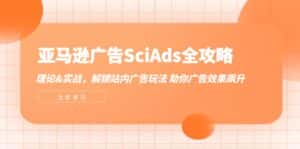 亚马逊广告SciAds全攻略：理论+实战，解锁站内广告玩法 助你广告效果飙升-优优云创网