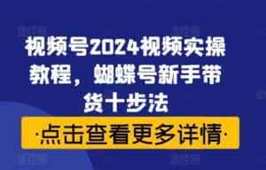 视频号2024视频实操教程,蝴蝶号新手带货十步法-优优云创网