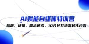 (12522期)AI赋能自媒体特训营:标题、场景、脚本速成,10分钟打造高转化内容-优优云创网