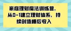 家庭理财魔法训练营,从0-1建立理财体系,持续创造睡后收入-优优云创网