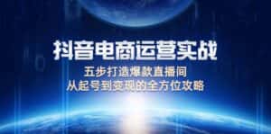 (12542期)抖音电商运营实战:五步打造爆款直播间,从起号到变现的全方位攻略-优优云创网