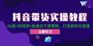 抖音带货实操教程!Ab链+短视频+鱼塘日不落策略,打造高转化直播-优优云创网