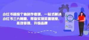 小红书超级个体创作者课,一站式解决小红书三大刚需,帮你实现资源链接,高效变现,升级品牌-优优云创网