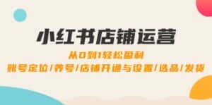 小红书店铺运营:0到1轻松盈利,账号定位/养号/店铺开通与设置/选品/发货-优优云创网