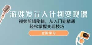 游戏发行人计划变现课:视频剪辑秘籍,从入门到精通,轻松掌握变现技巧-优优云创网