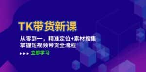 （12588期）TK带货新课：从零到一，精准定位+素材搜集 掌握短视频带货全流程-优优云创网