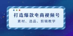 （12596期）打造爆款电商视频号：素材、选品、剪辑教程（附工具）-优优云创网