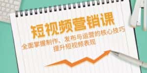 （12611期）短视频&营销课：全面掌握制作、发布与运营的核心技巧，提升短视频表现-优优云创网