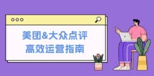美团&大众点评高效运营指南：从平台基础认知到提升销量的实用操作技巧-优优云创网