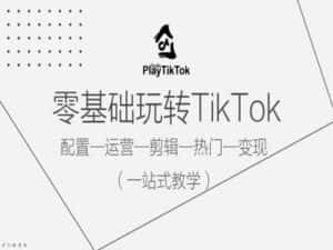 零基础玩转TikTok，配置一运营一剪辑一热门一变现，一站式教学-优优云创网