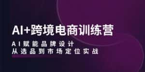 AI+跨境电商训练营：AI赋能品牌设计，从选品到市场定位实战-优优云创网