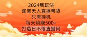 2024新玩法,淘宝无人直播带货,只需挂机,每天躺赚500+ 打造日不落直播间-优优云创网