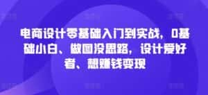 电商设计零基础入门到实战,0基础小白、做图没思路,设计爱好者、想赚钱变现-优优云创网