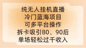 纯无人挂JI直播,冷门蓝海项目,可多平台操作,拆卡吸引80、90后,单场轻松过千收入-优优云创网