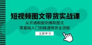 短视频图文带货实战课:从开通橱窗到爆款图文,零基础入门到精通带货-优优云创网