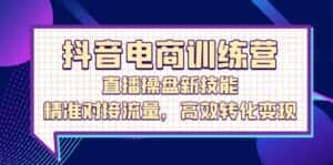 抖音电商训练营:直播操盘新技能,精准对接流量,高效转化变现-优优云创网