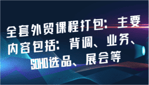 全套外贸课程打包：主要内容包括：背调、业务、SOHO选品、展会等-优优云创网