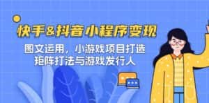 (12724期)快手&抖音-小程序变现 图文运用/小游戏项目打造/矩阵打法与游戏发行人-优优云创网
