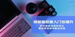 (12725期)视频号运营入门与提升:定位策略与操作技巧,爆款短视频选题与拍摄-优优云创网