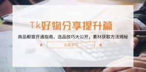 (12726期)Tk好物分享提升篇:商品橱窗开通指南,选品技巧大公开,素材获取方法揭秘-优优云创网
