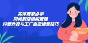 (12738期)实体商家必学:同城到店团购策略:抖音外卖与工厂自卖运营技巧-优优云创网
