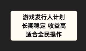 游戏发行人计划，长期稳定，适合全民操作-优优云创网