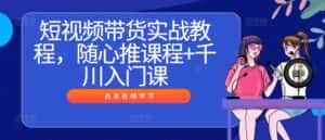 短视频带货实战教程,随心推课程+千川入门课-优优云创网