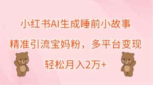 小红书AI生成睡前小故事,精准引流宝妈粉,多平台变现,轻松月入2万+-优优云创网
