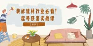 (12754期)装修-建材行业必看!起号获客实战课:精准定位+爆款视频+高效运营-优优云创网