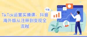 TikTok运营实操课,抖音海外版从注册到变现全流程-优优云创网