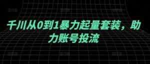 千川从0到1暴力起量套装,助力账号投流-优优云创网