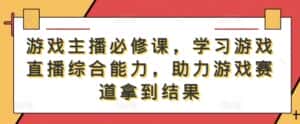 游戏主播必修课,学习游戏直播综合能力,助力游戏赛道拿到结果-优优云创网