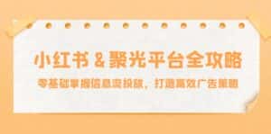 (12771期)小红薯&聚光平台全攻略:零基础掌握信息流投放,打造高效广告策略-优优云创网