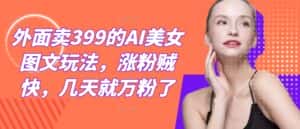 外面卖399的AI美女图文玩法，涨粉贼快，几天就万粉了-优优云创网