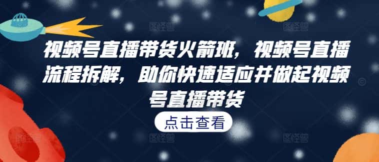 视频号直播带货火箭班，​视频号直播流程拆解，助你快速适应并做起视频号直播带货-优优云创网