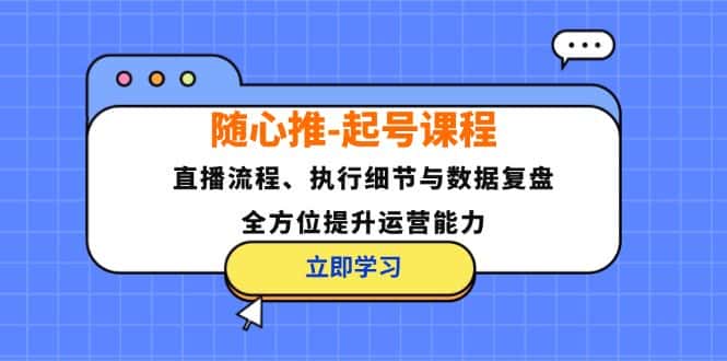 随心推起号课程：直播流程、执行细节与数据复盘，全方位提升运营能力-优优云创网