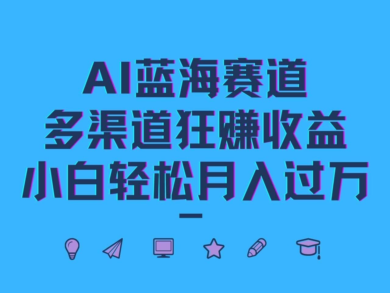 AI蓝海赛道，多渠道狂赚收益，小白轻松月入过万-优优云创网