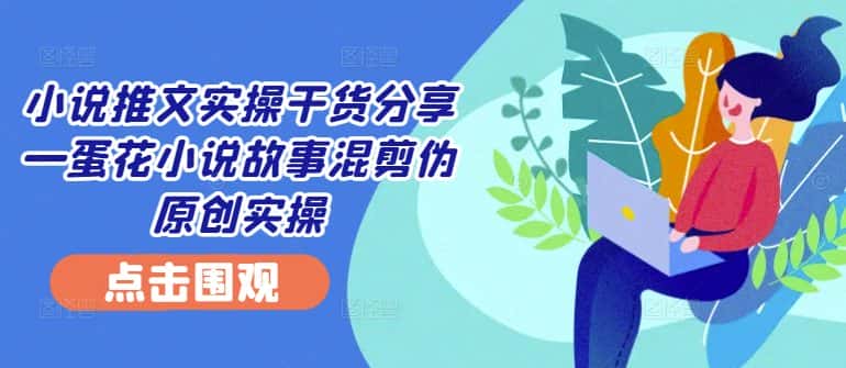 小说推文实操干货分享—蛋花小说故事混剪伪原创实操-优优云创网