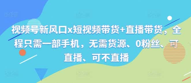 视频号新风口x短视频带货+直播带货，全程只需一部手机，无需货源、0粉丝、可直播、可不直播-优优云创网