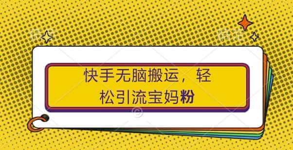 快手无脑搬运，轻松引流宝妈粉，纯小白轻松上手-优优云创网
