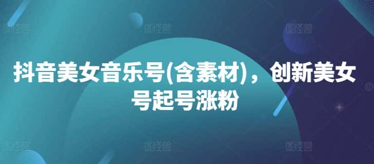 抖音美女音乐号(含素材)，创新美女号起号涨粉-优优云创网