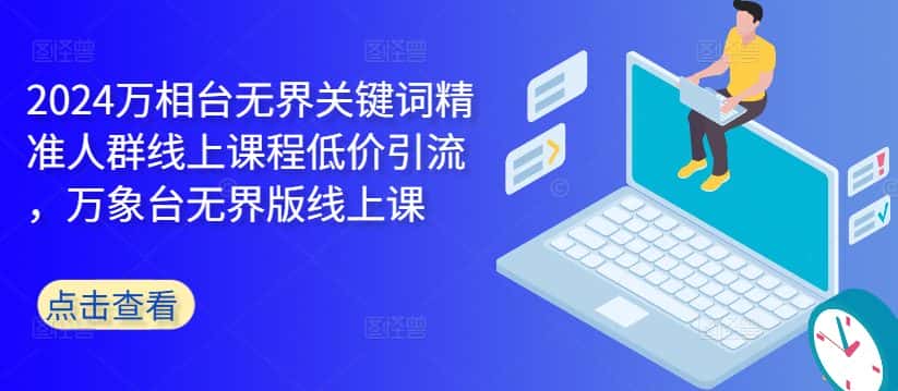 2024万相台无界关键词精准人群线上课程低价引流 ，万象台无界版线上课-优优云创网