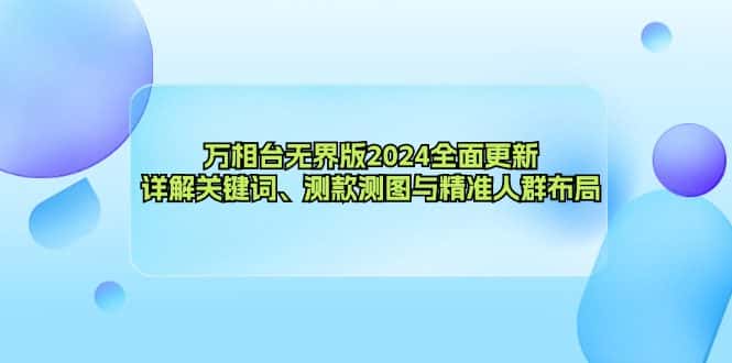 （12823期）万相台无界版2024全面更新，详解关键词、测款测图与精准人群布局-优优云创网