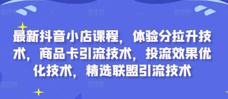 最新抖音小店课程，体验分拉升技术，商品卡引流技术，投流效果优化技术，精选联盟引流技术-优优云创网