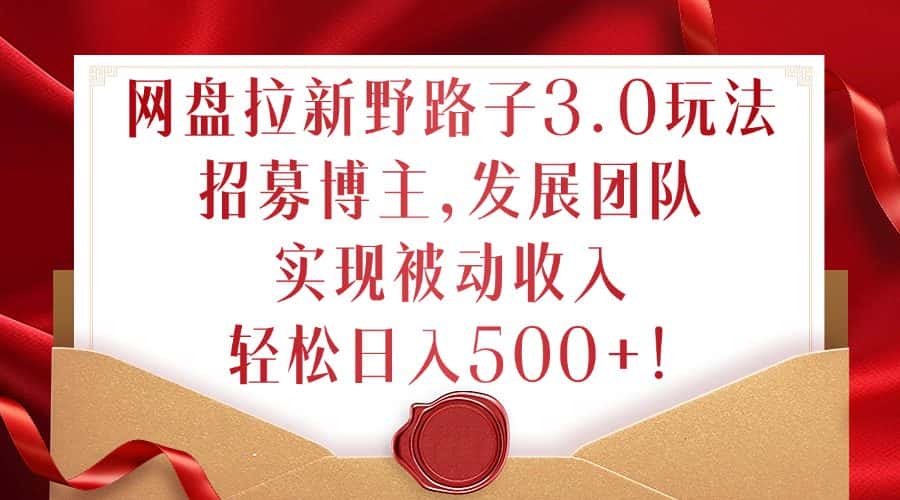 网盘拉新野路子3.0玩法，招募博主，发展团队，实现被动收入，轻松日入500+-优优云创网