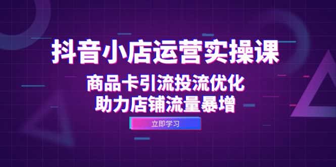 （12834期）抖音小店运营实操课：商品卡引流投流优化，助力店铺流量暴增-优优云创网