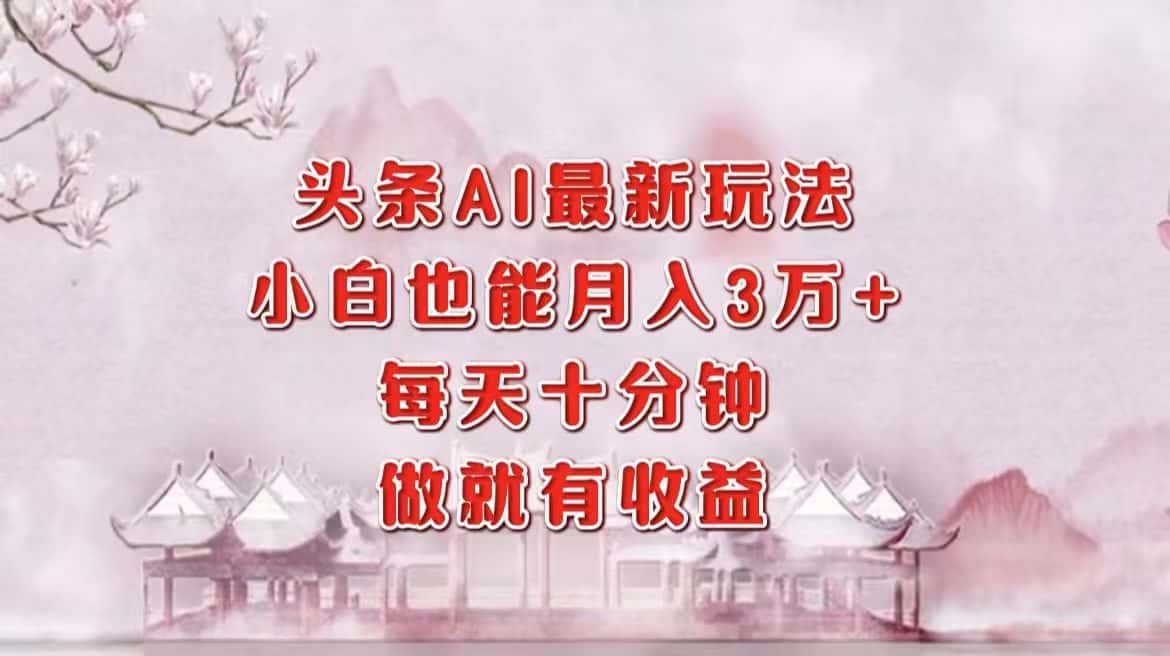 （12843期）头条AI最新玩法，小白轻松月入三万＋，每天十分钟，做就有收益-优优云创网