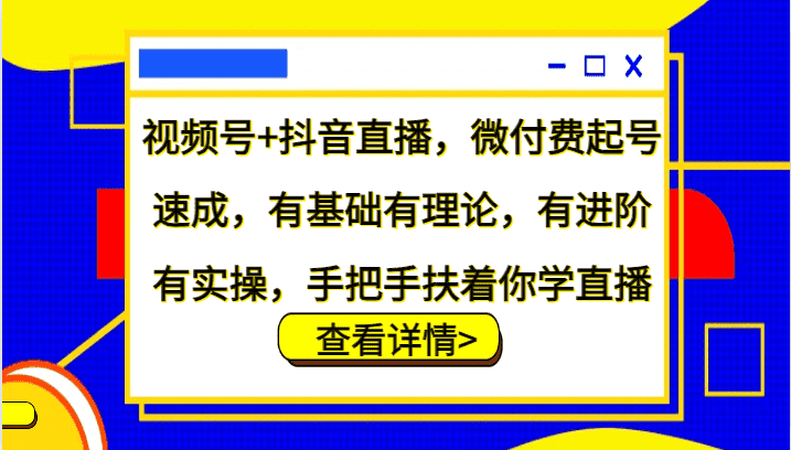 视频号+抖音直播,微付费起号速成,有基础有理论,有进阶有实操,手把手扶着你学直播-优优云创网